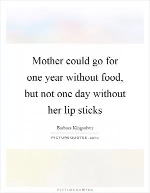 Mother could go for one year without food, but not one day without her lip sticks Picture Quote #1