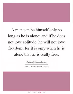 A man can be himself only so long as he is alone; and if he does not love solitude, he will not love freedom; for it is only when he is alone that he is really free Picture Quote #1