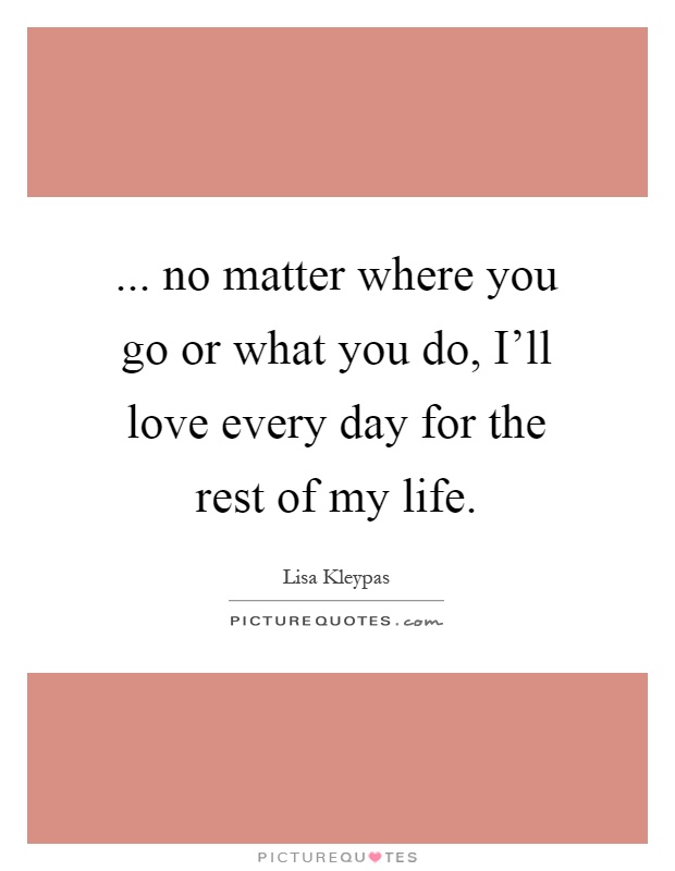 ... no matter where you go or what you do, I'll love every day for the rest of my life Picture Quote #1