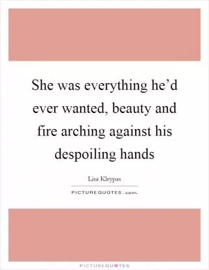 She was everything he’d ever wanted, beauty and fire arching against his despoiling hands Picture Quote #1