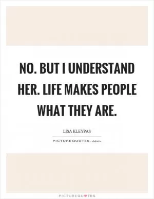 No. But I understand her. Life makes people what they are Picture Quote #1