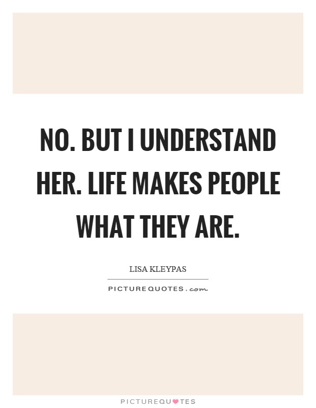 No. But I understand her. Life makes people what they are Picture Quote #1