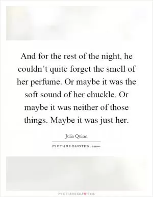 And for the rest of the night, he couldn’t quite forget the smell of her perfume. Or maybe it was the soft sound of her chuckle. Or maybe it was neither of those things. Maybe it was just her Picture Quote #1