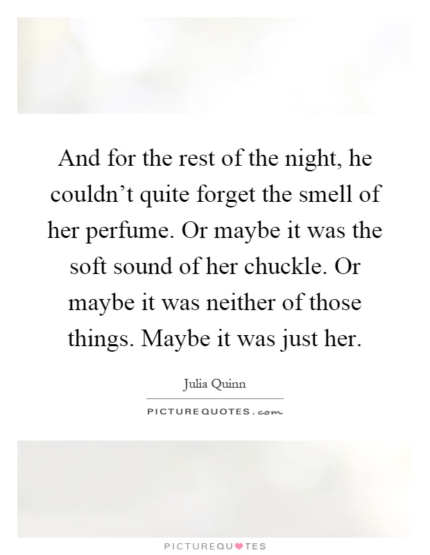 And for the rest of the night, he couldn't quite forget the smell of her perfume. Or maybe it was the soft sound of her chuckle. Or maybe it was neither of those things. Maybe it was just her Picture Quote #1