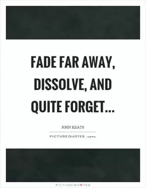 Fade far away, dissolve, and quite forget Picture Quote #1