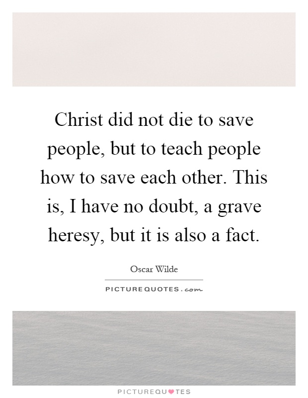 Christ did not die to save people, but to teach people how to save each other. This is, I have no doubt, a grave heresy, but it is also a fact Picture Quote #1