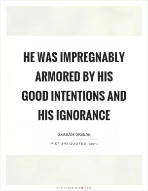 He was impregnably armored by his good intentions and his ignorance Picture Quote #1