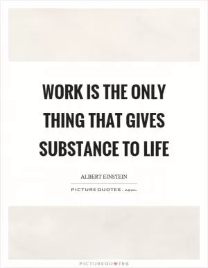 Work is the only thing that gives substance to life Picture Quote #1