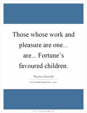 Those whose work and pleasure are one... are... Fortune’s favoured children Picture Quote #1