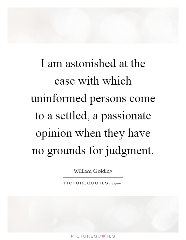I am astonished at the ease with which uninformed persons come to a settled, a passionate opinion when they have no grounds for judgment Picture Quote #1