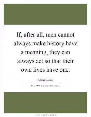 If, after all, men cannot always make history have a meaning, they can always act so that their own lives have one Picture Quote #1