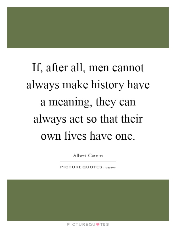 If, after all, men cannot always make history have a meaning, they can always act so that their own lives have one Picture Quote #1
