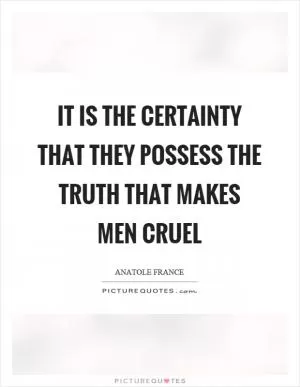 It is the certainty that they possess the truth that makes men cruel Picture Quote #1