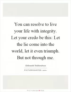 You can resolve to live your life with integrity. Let your credo be this: Let the lie come into the world, let it even triumph. But not through me Picture Quote #1
