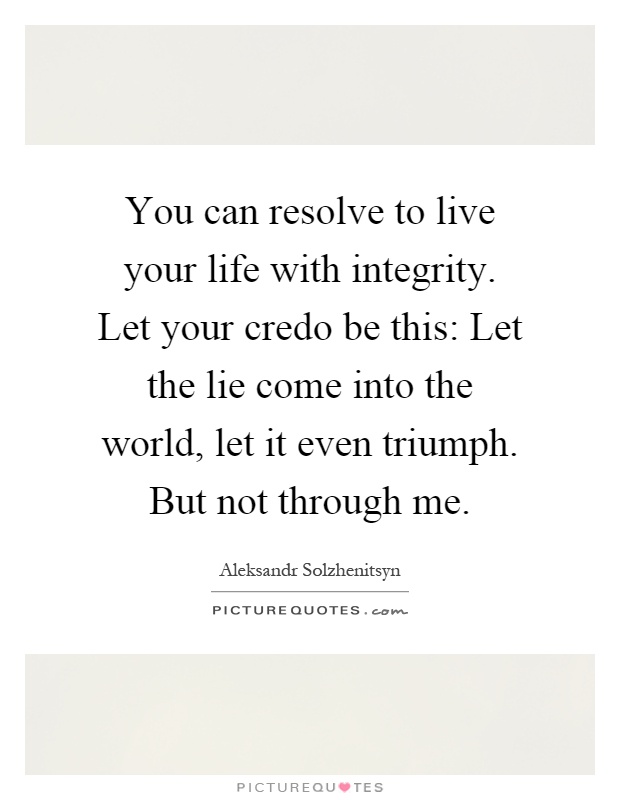 You can resolve to live your life with integrity. Let your credo be this: Let the lie come into the world, let it even triumph. But not through me Picture Quote #1