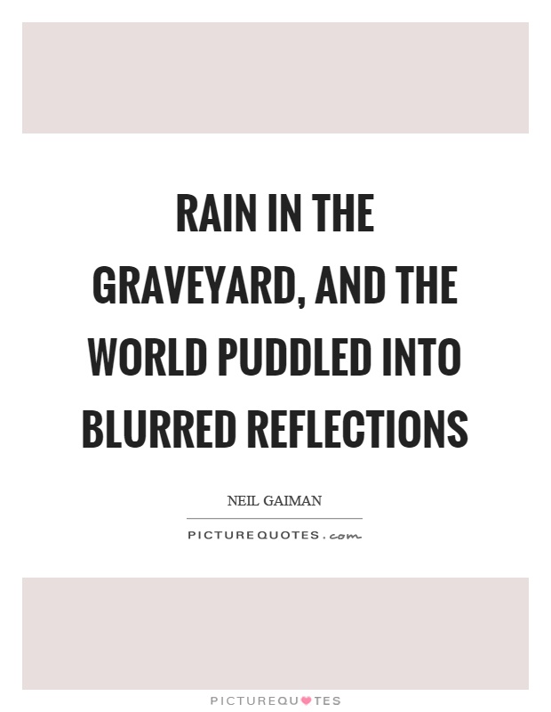 Rain in the graveyard, and the world puddled into blurred reflections Picture Quote #1