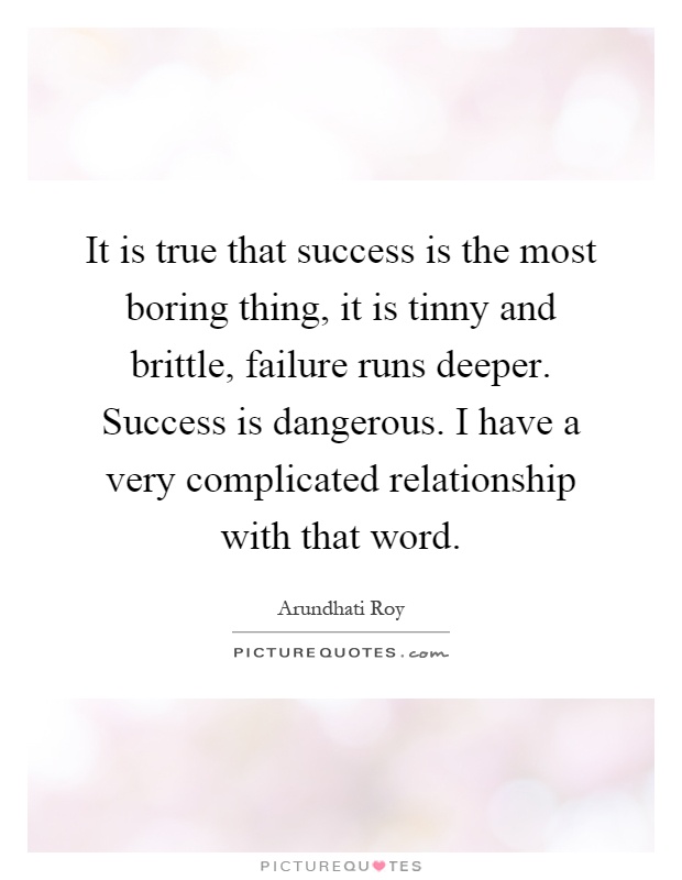 It is true that success is the most boring thing, it is tinny and brittle, failure runs deeper. Success is dangerous. I have a very complicated relationship with that word Picture Quote #1
