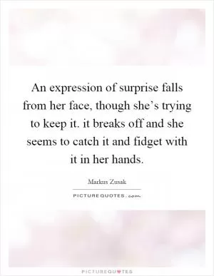 An expression of surprise falls from her face, though she’s trying to keep it. it breaks off and she seems to catch it and fidget with it in her hands Picture Quote #1