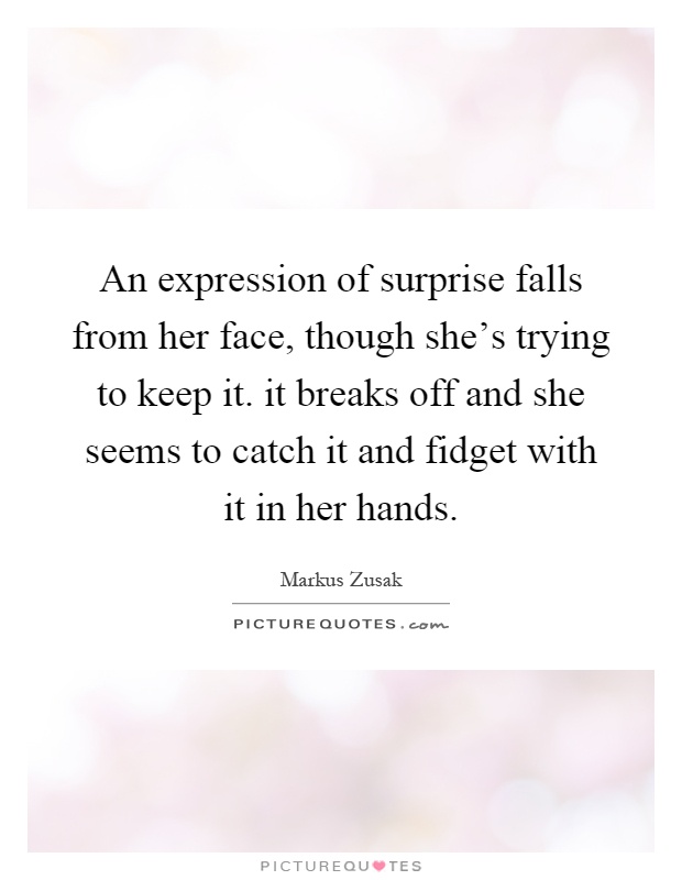 An expression of surprise falls from her face, though she's trying to keep it. it breaks off and she seems to catch it and fidget with it in her hands Picture Quote #1