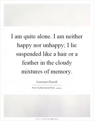 I am quite alone. I am neither happy nor unhappy; I lie suspended like a hair or a feather in the cloudy mixtures of memory Picture Quote #1