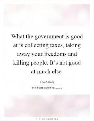 What the government is good at is collecting taxes, taking away your freedoms and killing people. It’s not good at much else Picture Quote #1