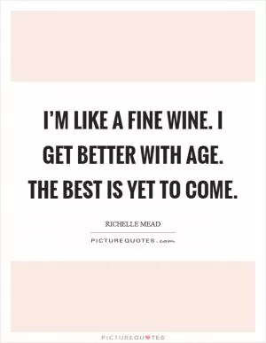 I’m like a fine wine. I get better with age. The best is yet to come Picture Quote #1