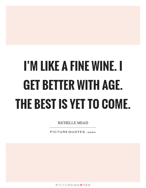 I'm like a fine wine. I get better with age. The best is yet to come Picture Quote #1