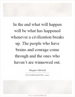 In the end what will happen will be what has happened whenever a civilization breaks up. The people who have brains and courage come through and the ones who haven’t are winnowed out Picture Quote #1