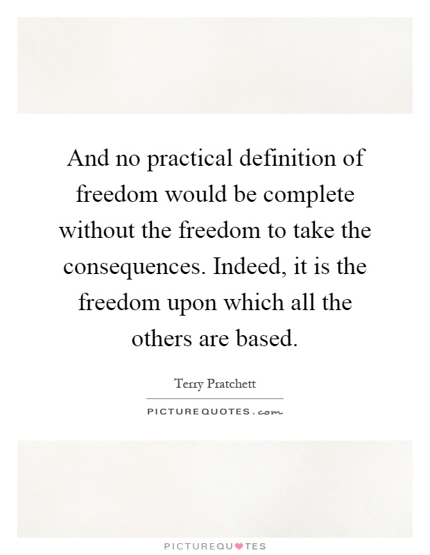 And no practical definition of freedom would be complete without the freedom to take the consequences. Indeed, it is the freedom upon which all the others are based Picture Quote #1