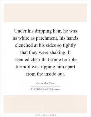 Under his dripping hair, he was as white as parchment, his hands clenched at his sides so tightly that they were shaking. It seemed clear that some terrible turmoil was ripping him apart from the inside out Picture Quote #1