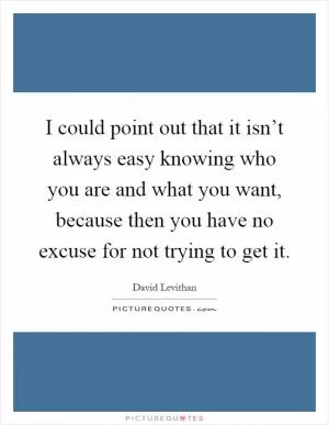I could point out that it isn’t always easy knowing who you are and what you want, because then you have no excuse for not trying to get it Picture Quote #1
