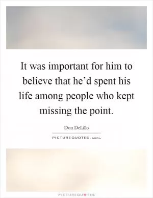 It was important for him to believe that he’d spent his life among people who kept missing the point Picture Quote #1