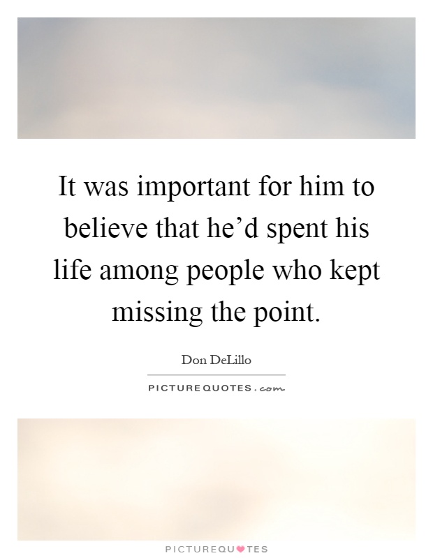 It was important for him to believe that he'd spent his life among people who kept missing the point Picture Quote #1