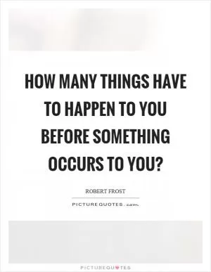 How many things have to happen to you before something occurs to you? Picture Quote #1