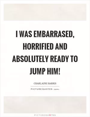 I was embarrased, horrified and absolutely ready to jump him! Picture Quote #1