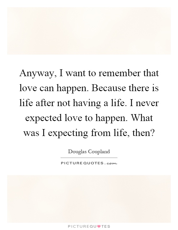 Anyway, I want to remember that love can happen. Because there is life after not having a life. I never expected love to happen. What was I expecting from life, then? Picture Quote #1