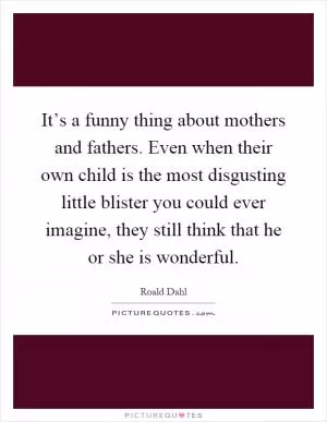It’s a funny thing about mothers and fathers. Even when their own child is the most disgusting little blister you could ever imagine, they still think that he or she is wonderful Picture Quote #1