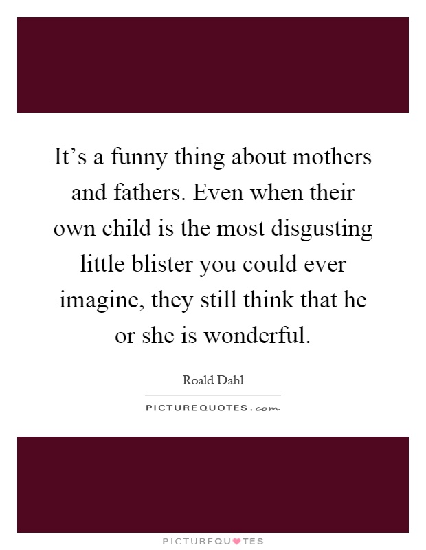 It's a funny thing about mothers and fathers. Even when their own child is the most disgusting little blister you could ever imagine, they still think that he or she is wonderful Picture Quote #1