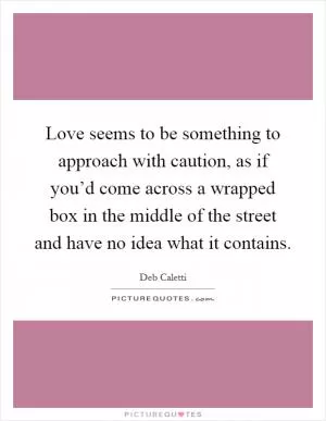 Love seems to be something to approach with caution, as if you’d come across a wrapped box in the middle of the street and have no idea what it contains Picture Quote #1