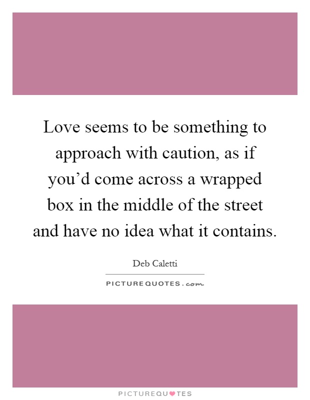 Love seems to be something to approach with caution, as if you'd come across a wrapped box in the middle of the street and have no idea what it contains Picture Quote #1