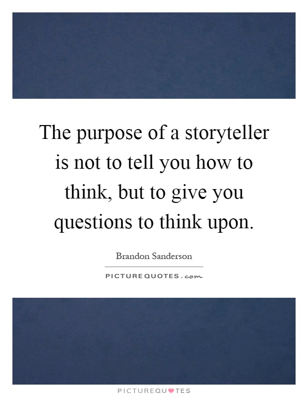 The purpose of a storyteller is not to tell you how to think, but to give you questions to think upon Picture Quote #1