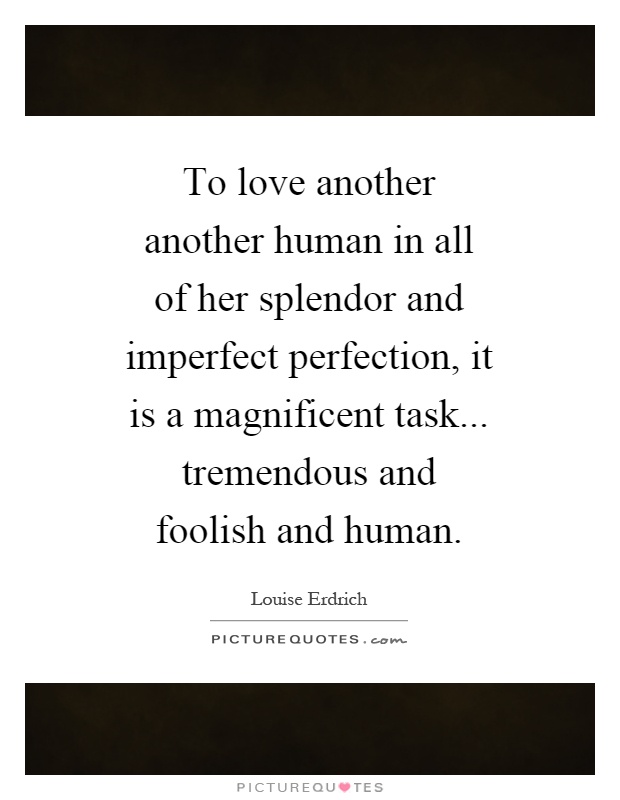To love another another human in all of her splendor and imperfect perfection, it is a magnificent task... tremendous and foolish and human Picture Quote #1