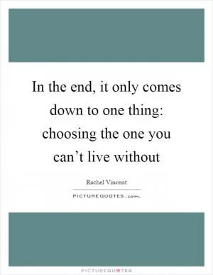In the end, it only comes down to one thing: choosing the one you can’t live without Picture Quote #1