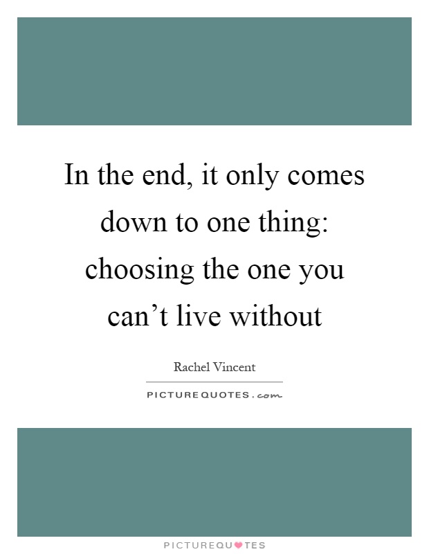In the end, it only comes down to one thing: choosing the one you can't live without Picture Quote #1