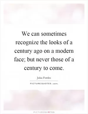 We can sometimes recognize the looks of a century ago on a modern face; but never those of a century to come Picture Quote #1