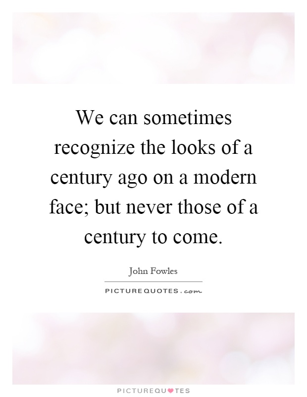 We can sometimes recognize the looks of a century ago on a modern face; but never those of a century to come Picture Quote #1