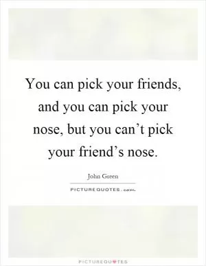 You can pick your friends, and you can pick your nose, but you can’t pick your friend’s nose Picture Quote #1