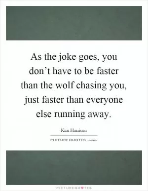 As the joke goes, you don’t have to be faster than the wolf chasing you, just faster than everyone else running away Picture Quote #1