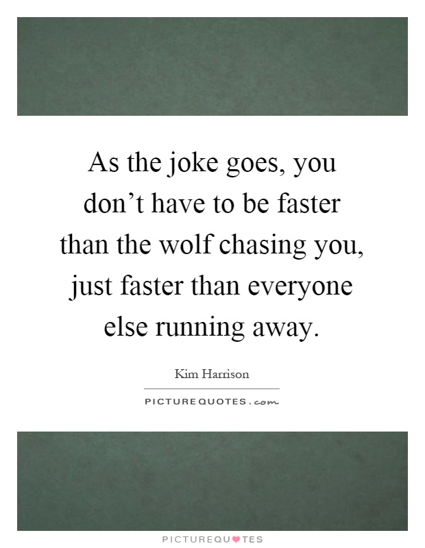 As the joke goes, you don't have to be faster than the wolf chasing you, just faster than everyone else running away Picture Quote #1