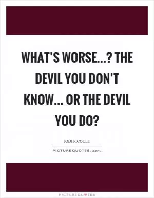 What’s worse...? The devil you don’t know... or the devil you do? Picture Quote #1